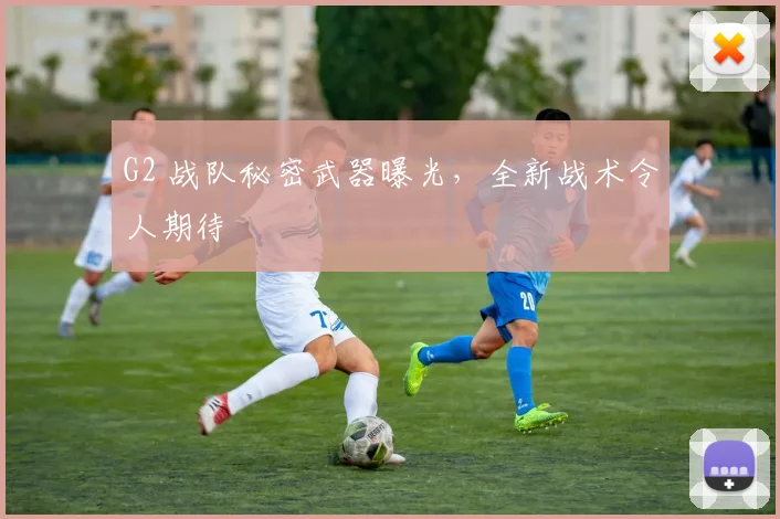 G2 战队秘密武器曝光，全新战术令人期待