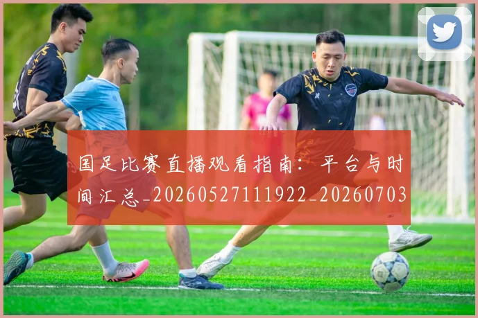 国足比赛直播观看指南：平台与时间汇总_20260527111922_20260703224210