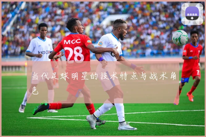 当代足球明星的技术特点与战术角色