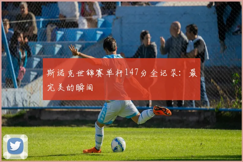 斯诺克世锦赛单杆147分全记录：最完美的瞬间