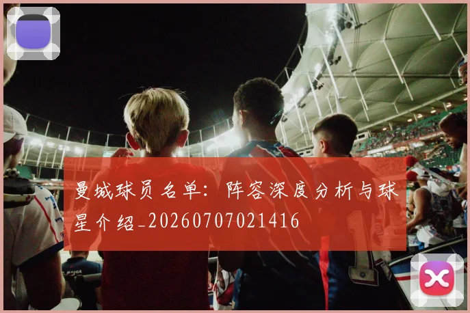 曼城球员名单：阵容深度分析与球星介绍_20260707021416