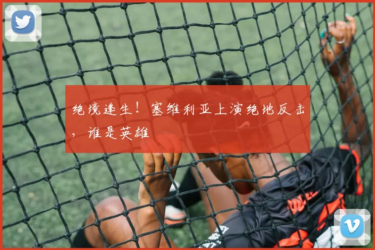 绝境逢生！塞维利亚上演绝地反击，谁是英雄