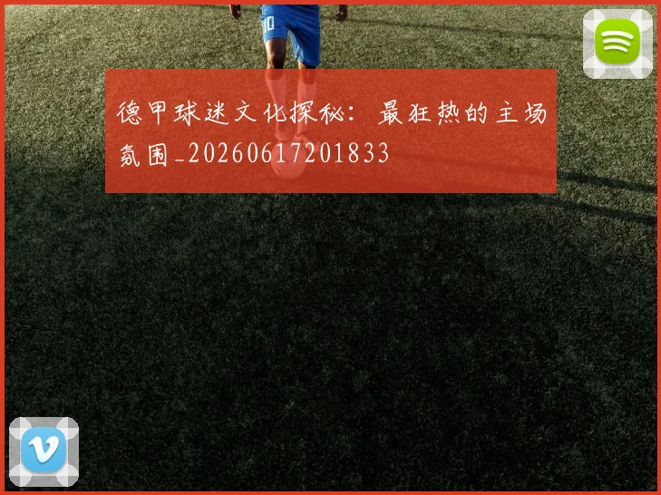 德甲球迷文化探秘：最狂热的主场氛围_20260617201833