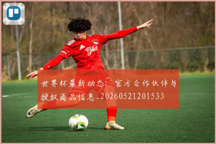 世界杯最新动态：官方合作伙伴与授权商品信息_20260521201533
