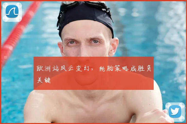欧洲站风云变幻，轮胎策略成胜负关键