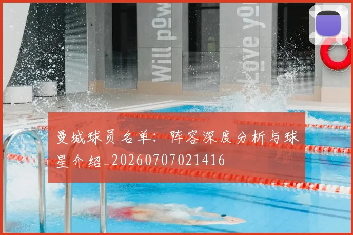 曼城球员名单：阵容深度分析与球星介绍_20260707021416