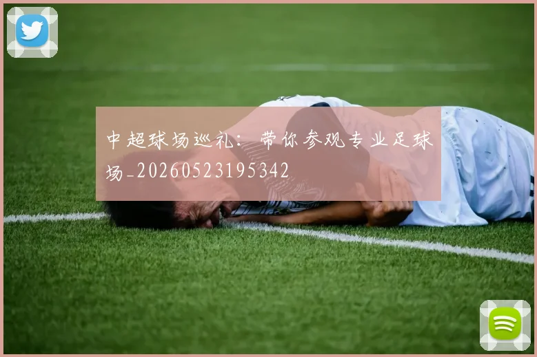 中超球场巡礼：带你参观专业足球场_20260523195342
