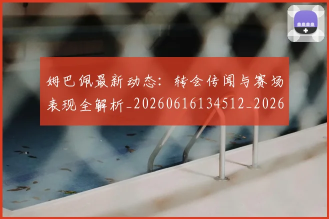 姆巴佩最新动态：转会传闻与赛场表现全解析_20260616134512_20260703231739