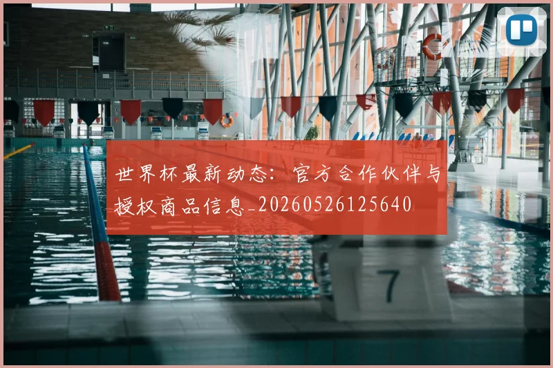 世界杯最新动态：官方合作伙伴与授权商品信息_20260526125640
