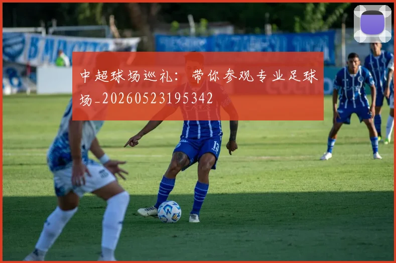 中超球场巡礼：带你参观专业足球场_20260523195342