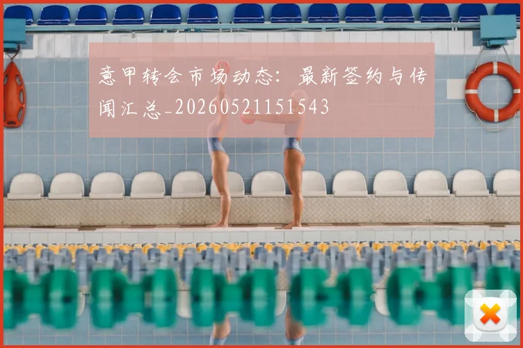 意甲转会市场动态：最新签约与传闻汇总_20260521151543