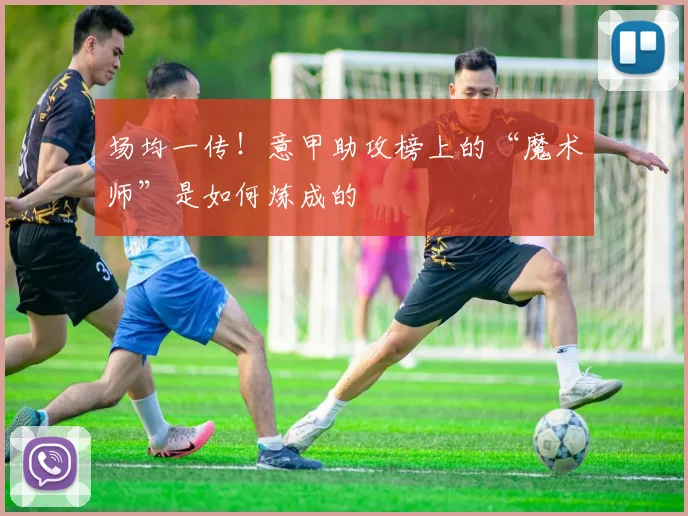 场均一传！意甲助攻榜上的“魔术师”是如何炼成的