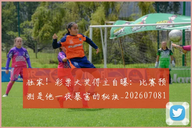 独家！彩票大奖得主自曝：比赛预测是他一夜暴富的秘诀_20260708191253