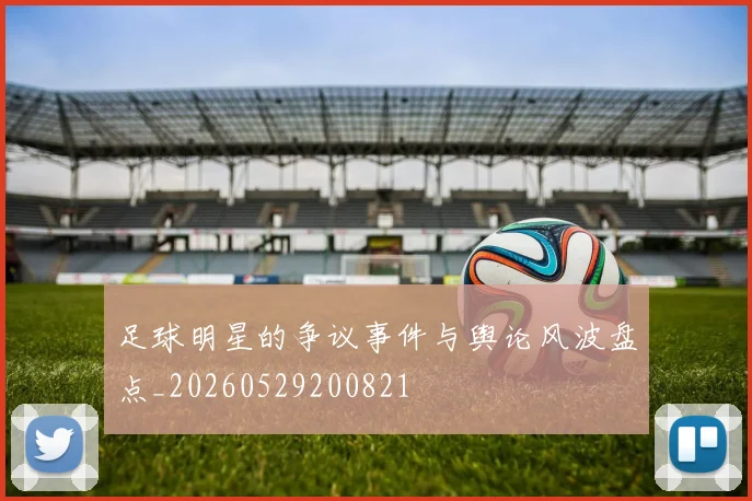 足球明星的争议事件与舆论风波盘点_20260529200821