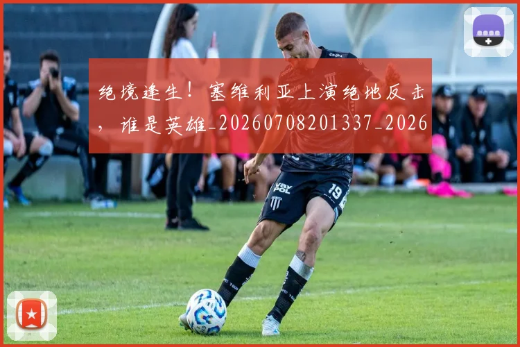 绝境逢生!塞维利亚上演绝地反击,谁是英雄_20260708201337_20260803142817