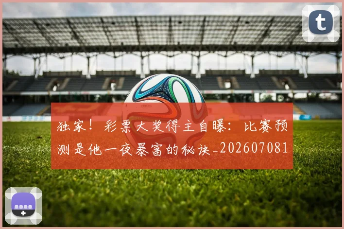 独家！彩票大奖得主自曝：比赛预测是他一夜暴富的秘诀_20260708191253