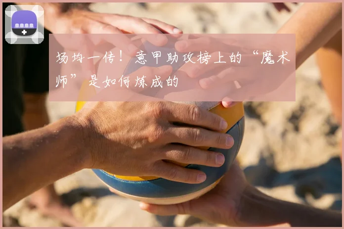 场均一传！意甲助攻榜上的“魔术师”是如何炼成的