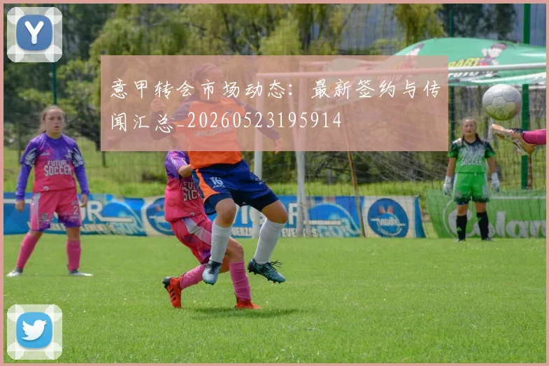 意甲转会市场动态：最新签约与传闻汇总_20260523195914