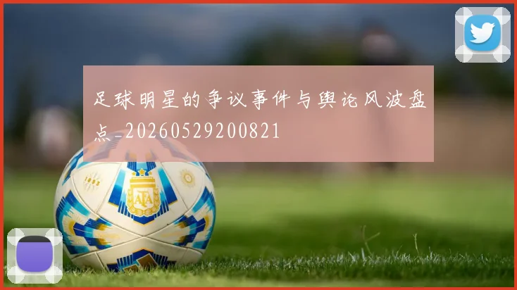 足球明星的争议事件与舆论风波盘点_20260529200821