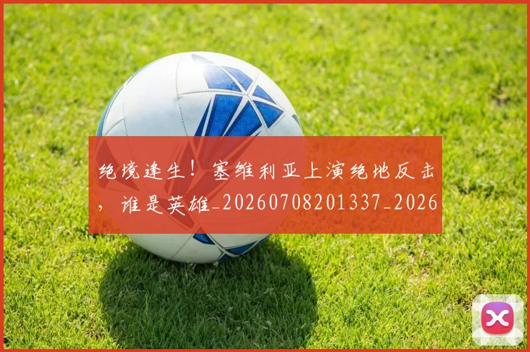绝境逢生!塞维利亚上演绝地反击,谁是英雄_20260708201337_20260803142817