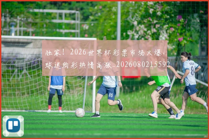 独家!2026世界杯彩票市场火爆,球迷购彩热情高涨_20260802155922