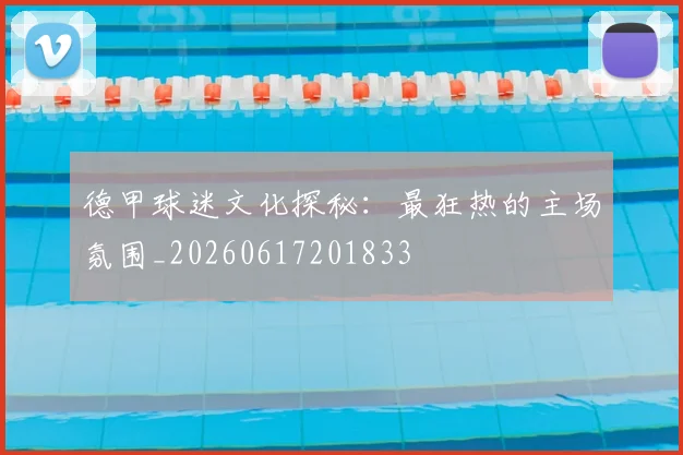 德甲球迷文化探秘：最狂热的主场氛围_20260617201833