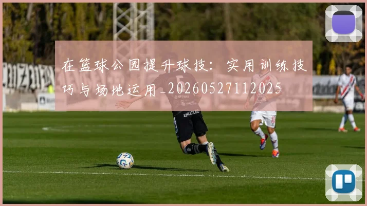 在篮球公园提升球技：实用训练技巧与场地运用_20260527112025