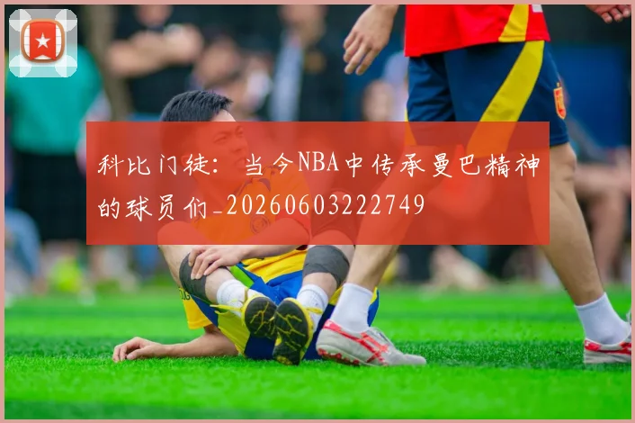 科比门徒：当今NBA中传承曼巴精神的球员们_20260603222749