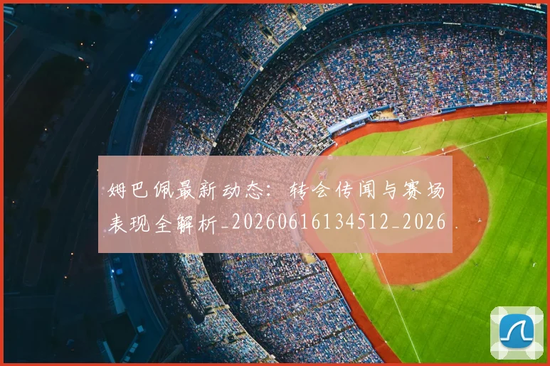 姆巴佩最新动态：转会传闻与赛场表现全解析_20260616134512_20260703231739