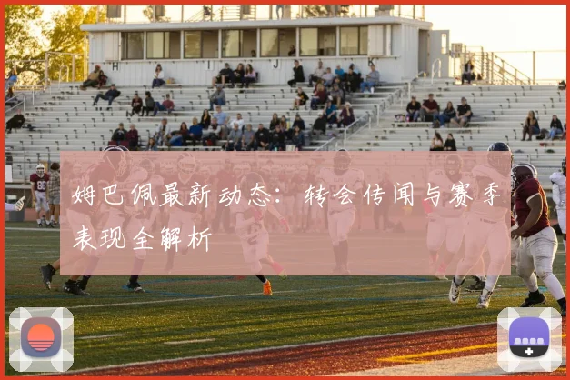 姆巴佩最新动态：转会传闻与赛季表现全解析