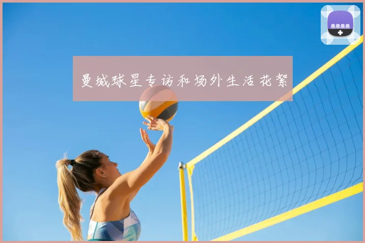 曼城球星专访和场外生活花絮