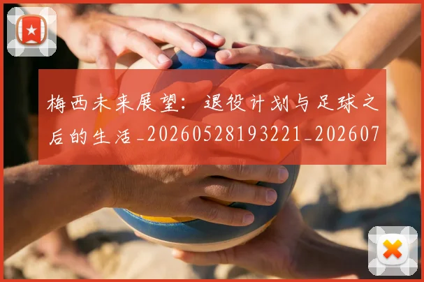 梅西未来展望：退役计划与足球之后的生活_20260528193221_20260707144842_20260731181847
