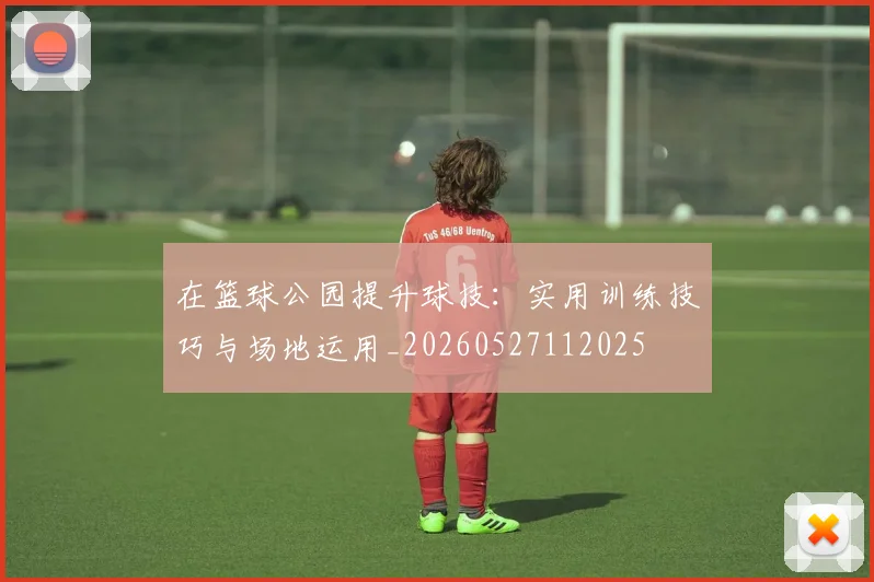 在篮球公园提升球技：实用训练技巧与场地运用_20260527112025