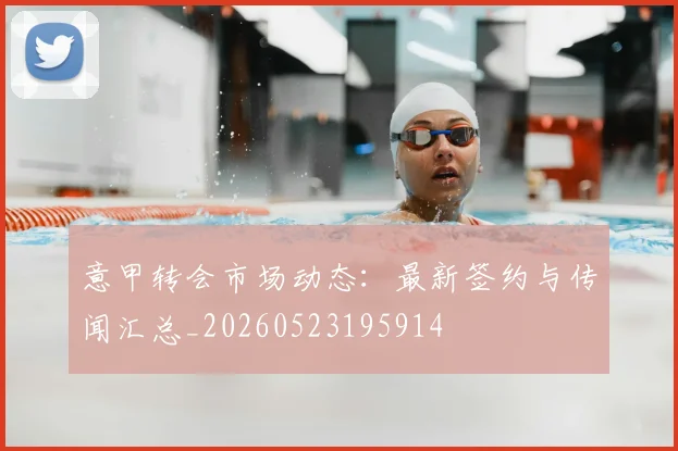 意甲转会市场动态：最新签约与传闻汇总_20260523195914