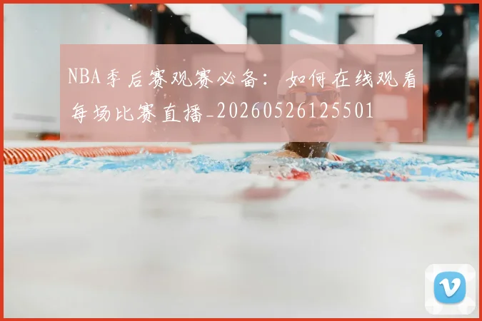 NBA季后赛观赛必备：如何在线观看每场比赛直播_20260526125501