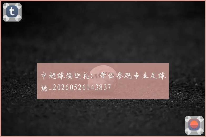 中超球场巡礼：带你参观专业足球场_20260526143837