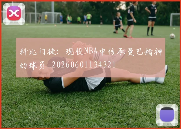 科比门徒：现役NBA中传承曼巴精神的球员_20260601134321