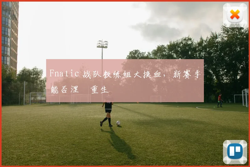 Fnatic 战队教练组大换血，新赛季能否涅槃重生