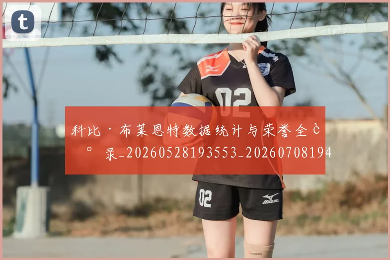 科比·布莱恩特数据统计与荣誉全记录_20260528193553_20260708194957
